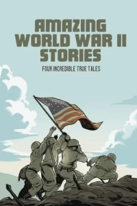 Amazing World War II Stories: Four Incredible True Tales