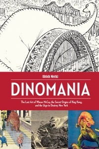 Dinomania: The Lost Art of Winsor McCay, The Secret Origins of King Kong, and the Urge to Destroy New York