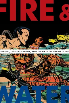 Fire & Water: Bill Everett, The Sub-Mariner & The Birth of Marvel Comics