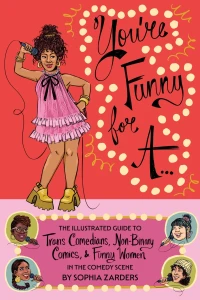 You're Funny For A...: The Illustrated Guide to Trans Comedians, Non-Binary Comics, And Funny Women in the Comedy Scene